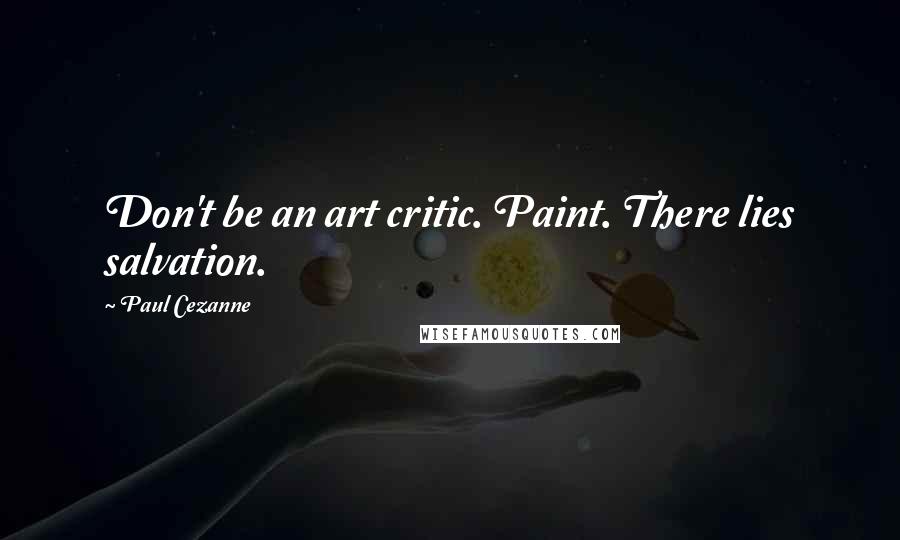 Paul Cezanne Quotes: Don't be an art critic. Paint. There lies salvation.