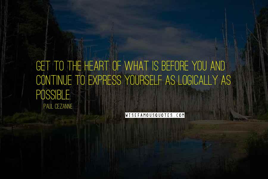 Paul Cezanne Quotes: Get to the heart of what is before you and continue to express yourself as logically as possible.