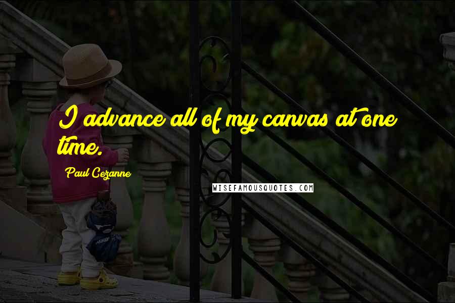 Paul Cezanne Quotes: I advance all of my canvas at one time.