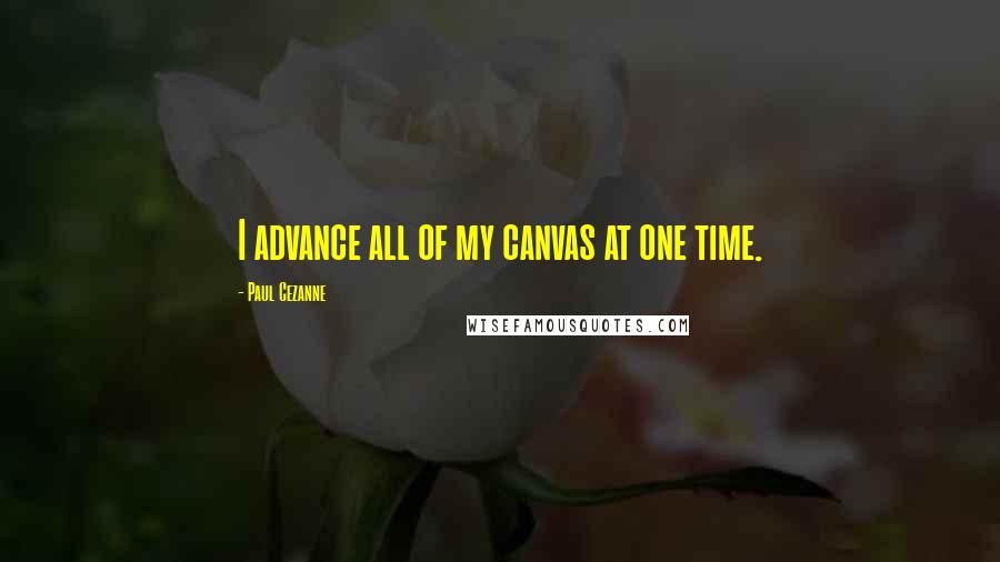 Paul Cezanne Quotes: I advance all of my canvas at one time.
