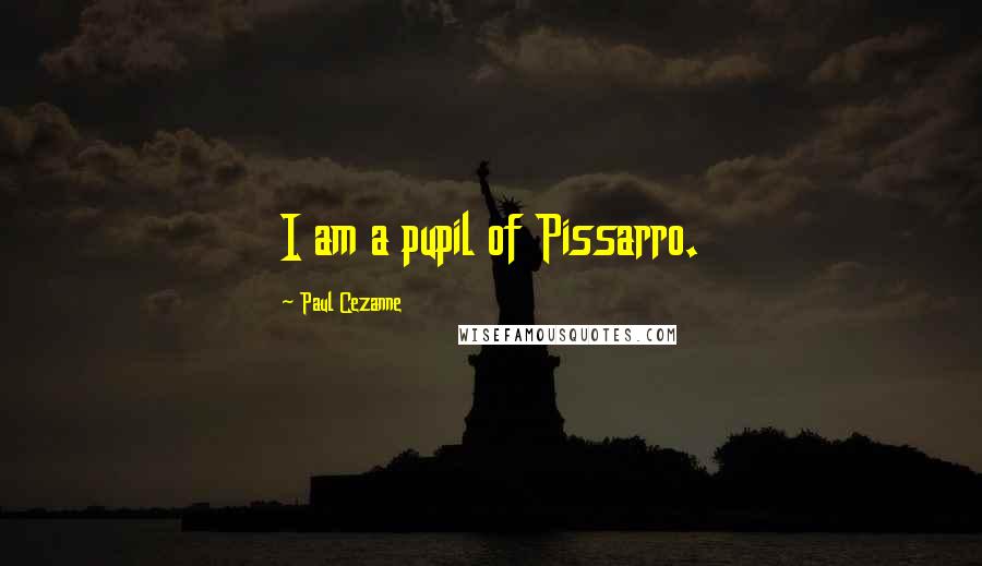 Paul Cezanne Quotes: I am a pupil of Pissarro.