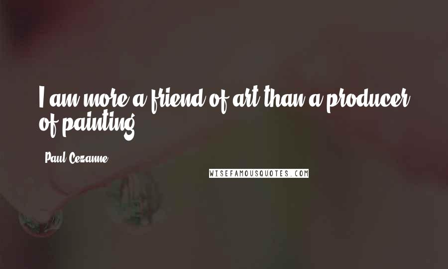 Paul Cezanne Quotes: I am more a friend of art than a producer of painting.