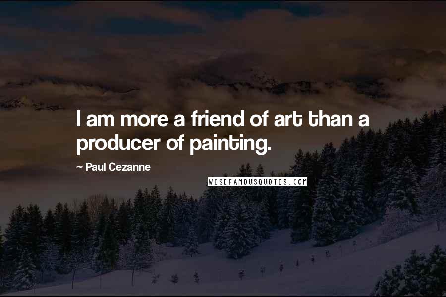 Paul Cezanne Quotes: I am more a friend of art than a producer of painting.