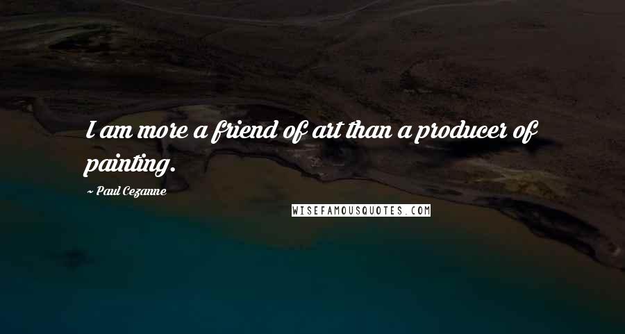 Paul Cezanne Quotes: I am more a friend of art than a producer of painting.