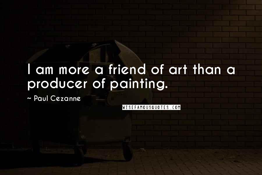 Paul Cezanne Quotes: I am more a friend of art than a producer of painting.