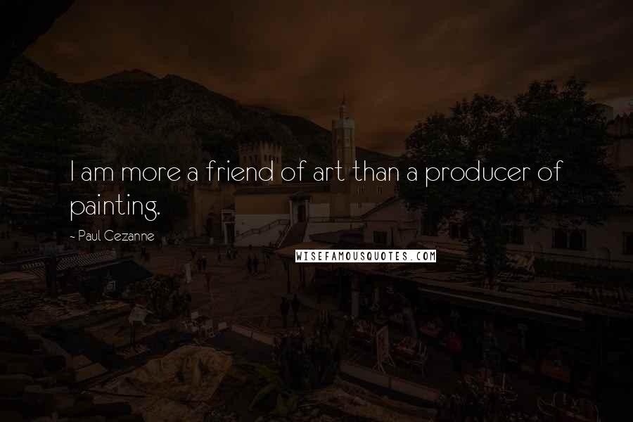 Paul Cezanne Quotes: I am more a friend of art than a producer of painting.