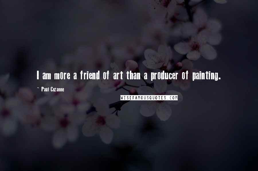 Paul Cezanne Quotes: I am more a friend of art than a producer of painting.