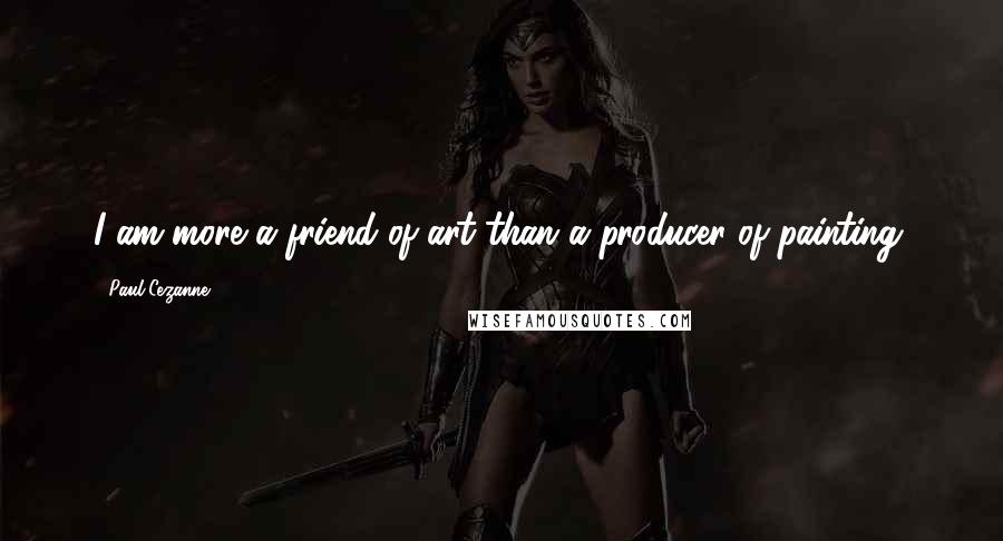 Paul Cezanne Quotes: I am more a friend of art than a producer of painting.