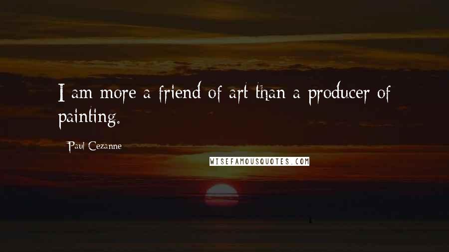 Paul Cezanne Quotes: I am more a friend of art than a producer of painting.