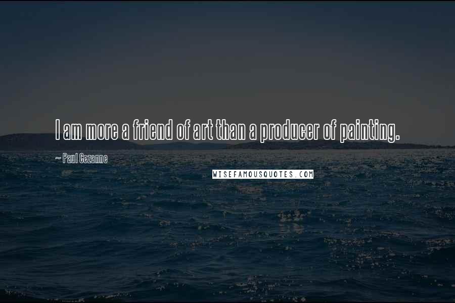 Paul Cezanne Quotes: I am more a friend of art than a producer of painting.