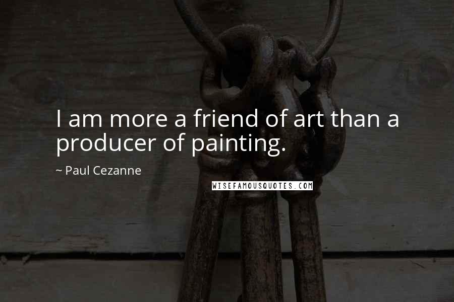 Paul Cezanne Quotes: I am more a friend of art than a producer of painting.