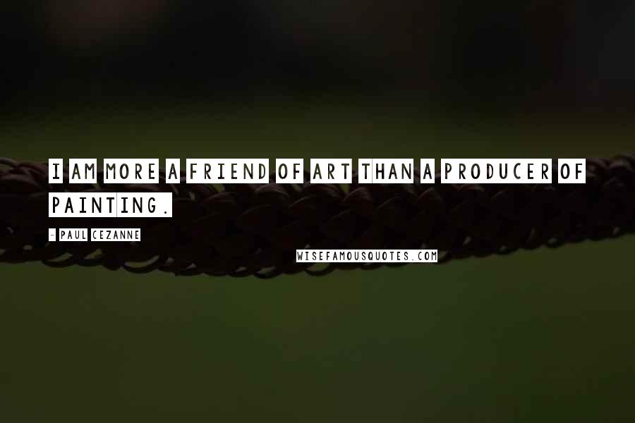 Paul Cezanne Quotes: I am more a friend of art than a producer of painting.