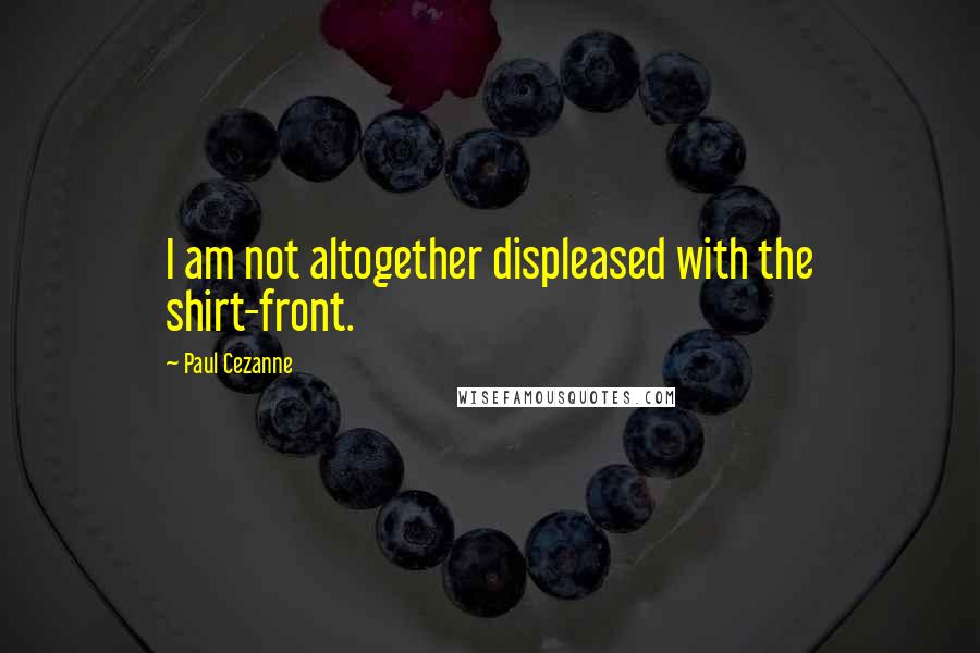 Paul Cezanne Quotes: I am not altogether displeased with the shirt-front.