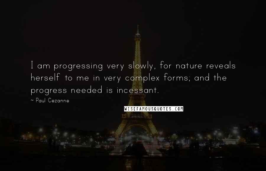 Paul Cezanne Quotes: I am progressing very slowly, for nature reveals herself to me in very complex forms; and the progress needed is incessant.