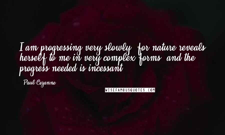 Paul Cezanne Quotes: I am progressing very slowly, for nature reveals herself to me in very complex forms; and the progress needed is incessant.