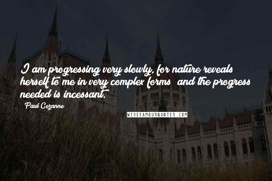 Paul Cezanne Quotes: I am progressing very slowly, for nature reveals herself to me in very complex forms; and the progress needed is incessant.