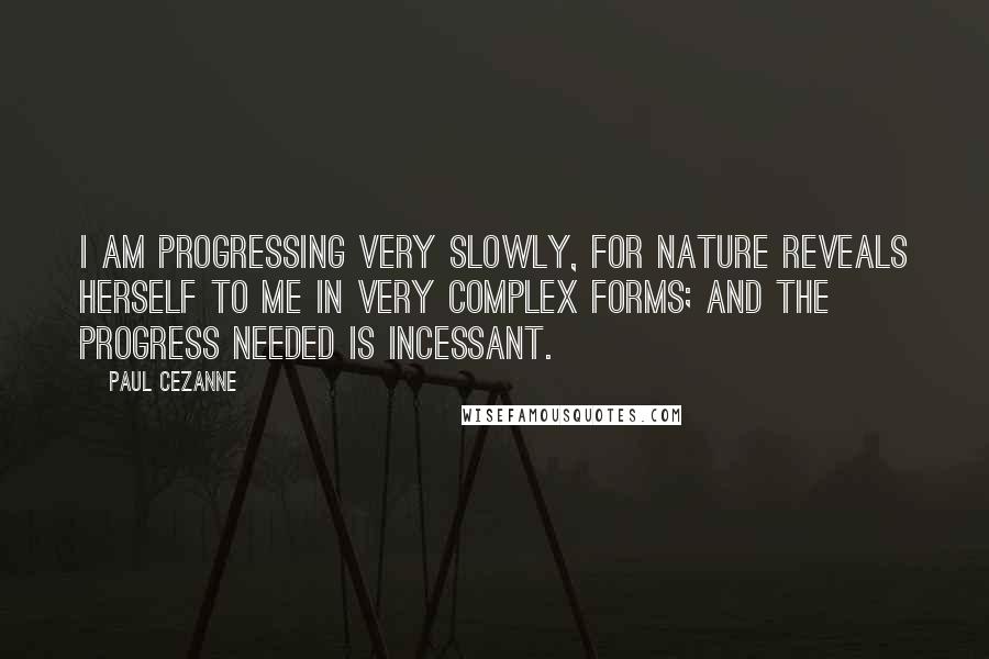 Paul Cezanne Quotes: I am progressing very slowly, for nature reveals herself to me in very complex forms; and the progress needed is incessant.