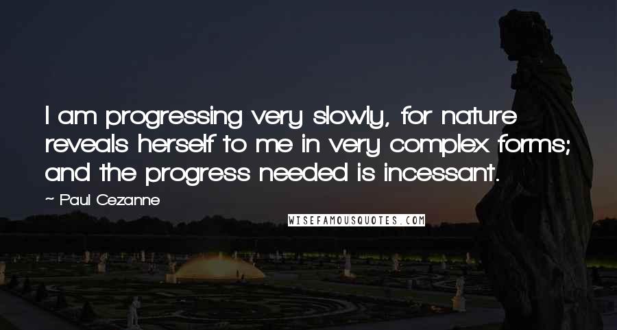 Paul Cezanne Quotes: I am progressing very slowly, for nature reveals herself to me in very complex forms; and the progress needed is incessant.