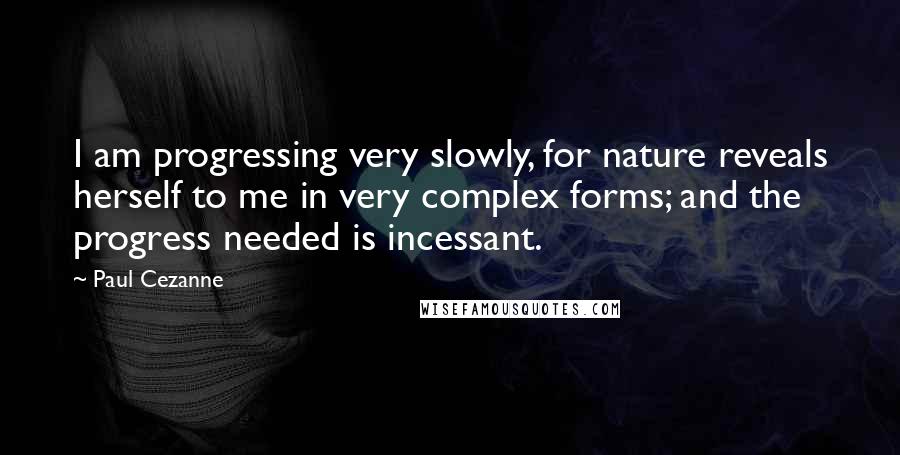 Paul Cezanne Quotes: I am progressing very slowly, for nature reveals herself to me in very complex forms; and the progress needed is incessant.