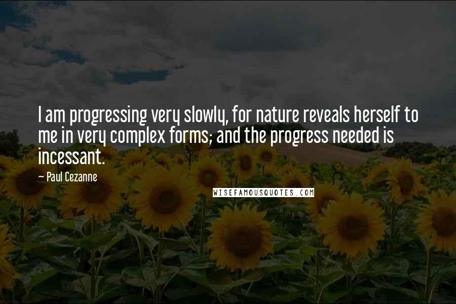 Paul Cezanne Quotes: I am progressing very slowly, for nature reveals herself to me in very complex forms; and the progress needed is incessant.