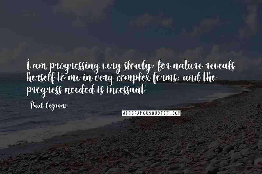 Paul Cezanne Quotes: I am progressing very slowly, for nature reveals herself to me in very complex forms; and the progress needed is incessant.
