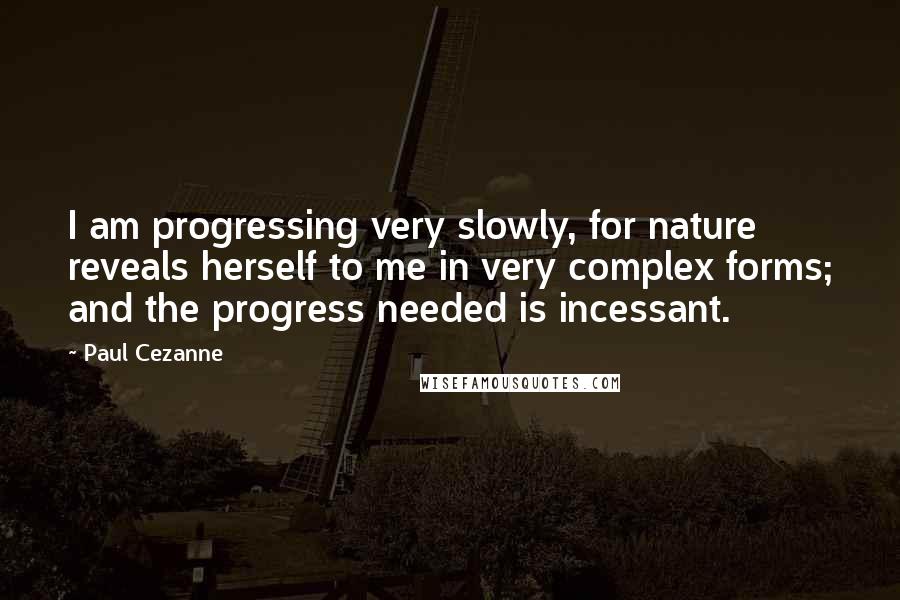 Paul Cezanne Quotes: I am progressing very slowly, for nature reveals herself to me in very complex forms; and the progress needed is incessant.