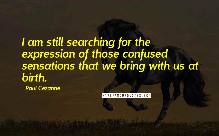 Paul Cezanne Quotes: I am still searching for the expression of those confused sensations that we bring with us at birth.