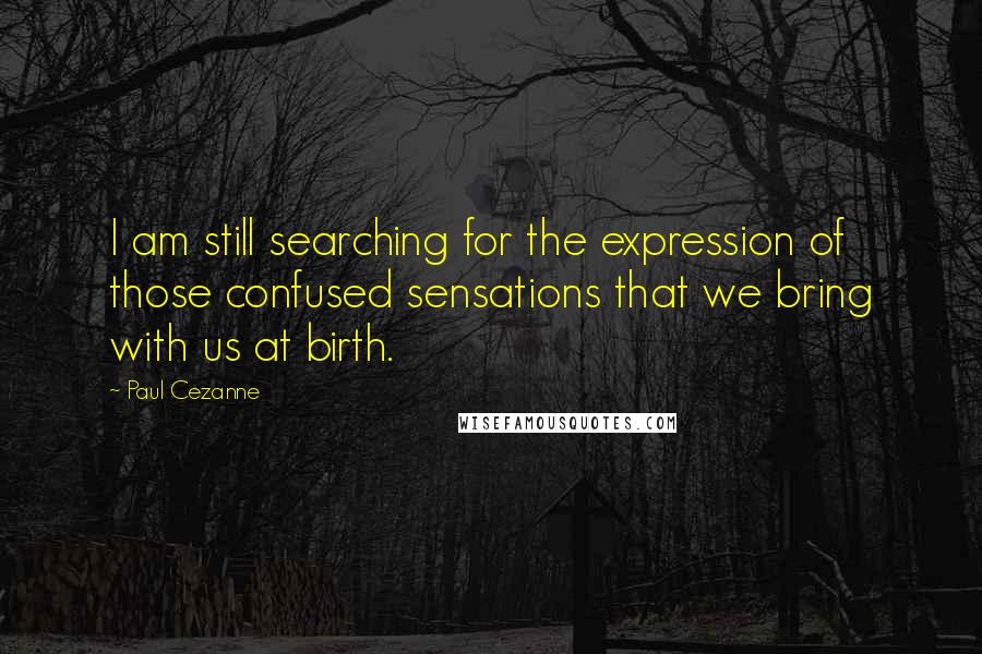 Paul Cezanne Quotes: I am still searching for the expression of those confused sensations that we bring with us at birth.