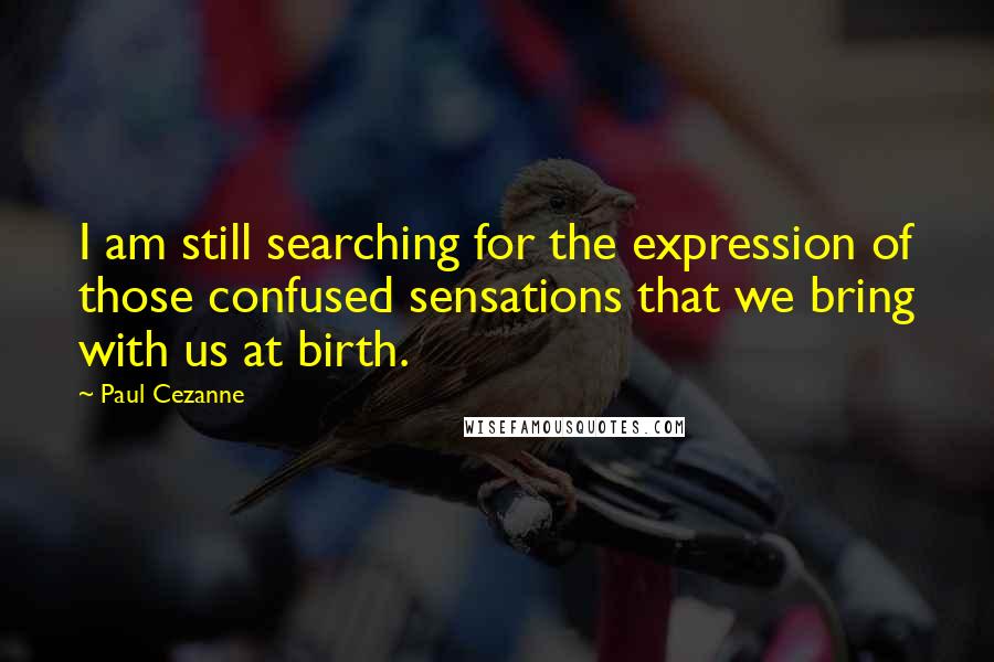 Paul Cezanne Quotes: I am still searching for the expression of those confused sensations that we bring with us at birth.