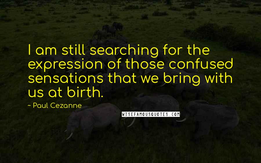 Paul Cezanne Quotes: I am still searching for the expression of those confused sensations that we bring with us at birth.