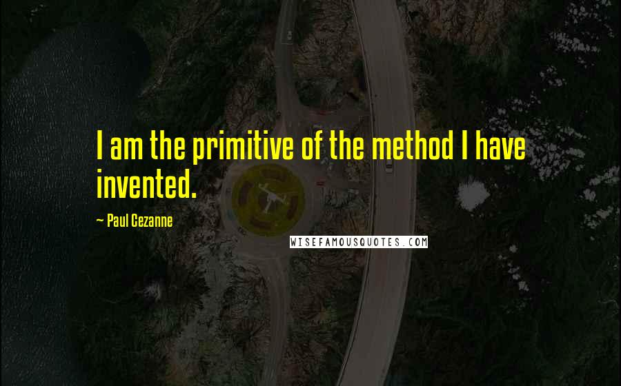 Paul Cezanne Quotes: I am the primitive of the method I have invented.