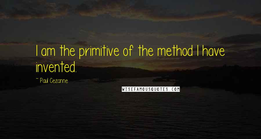 Paul Cezanne Quotes: I am the primitive of the method I have invented.