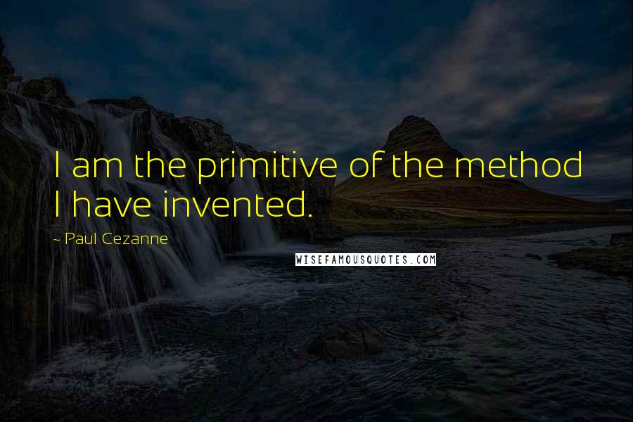 Paul Cezanne Quotes: I am the primitive of the method I have invented.