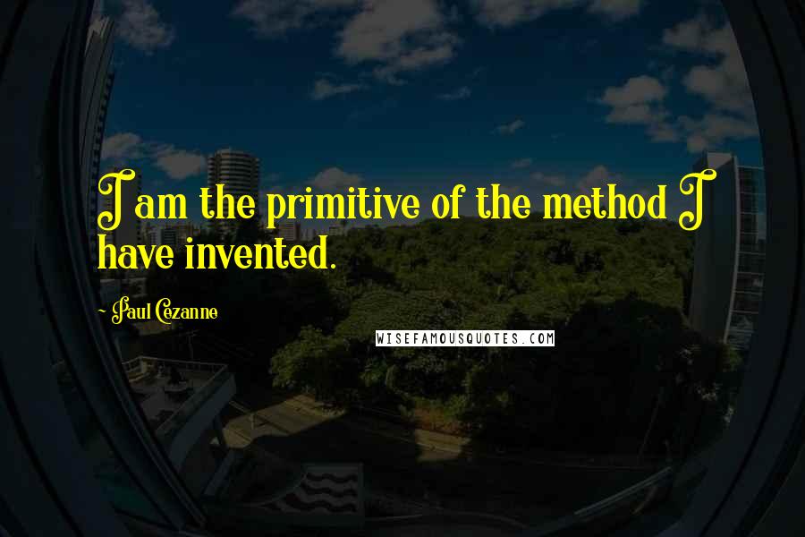 Paul Cezanne Quotes: I am the primitive of the method I have invented.