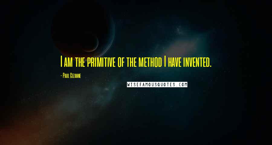 Paul Cezanne Quotes: I am the primitive of the method I have invented.