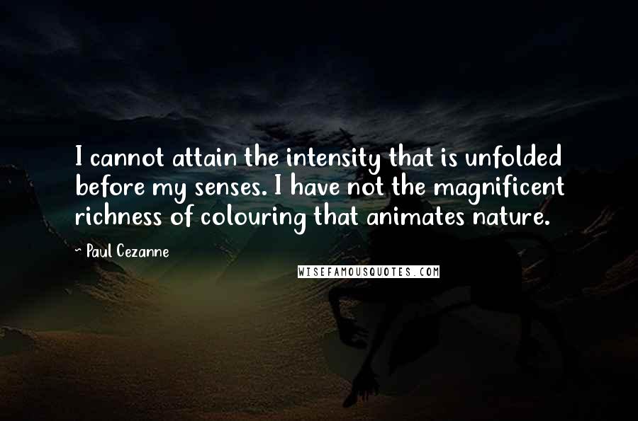 Paul Cezanne Quotes: I cannot attain the intensity that is unfolded before my senses. I have not the magnificent richness of colouring that animates nature.