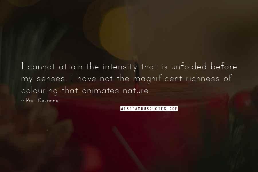 Paul Cezanne Quotes: I cannot attain the intensity that is unfolded before my senses. I have not the magnificent richness of colouring that animates nature.