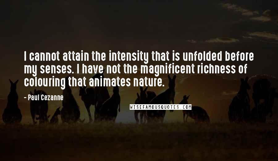 Paul Cezanne Quotes: I cannot attain the intensity that is unfolded before my senses. I have not the magnificent richness of colouring that animates nature.