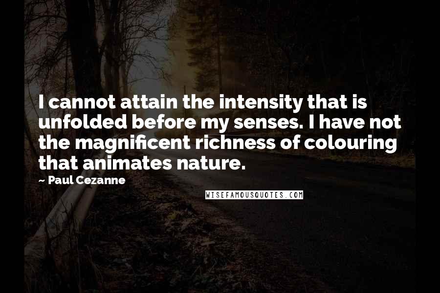 Paul Cezanne Quotes: I cannot attain the intensity that is unfolded before my senses. I have not the magnificent richness of colouring that animates nature.