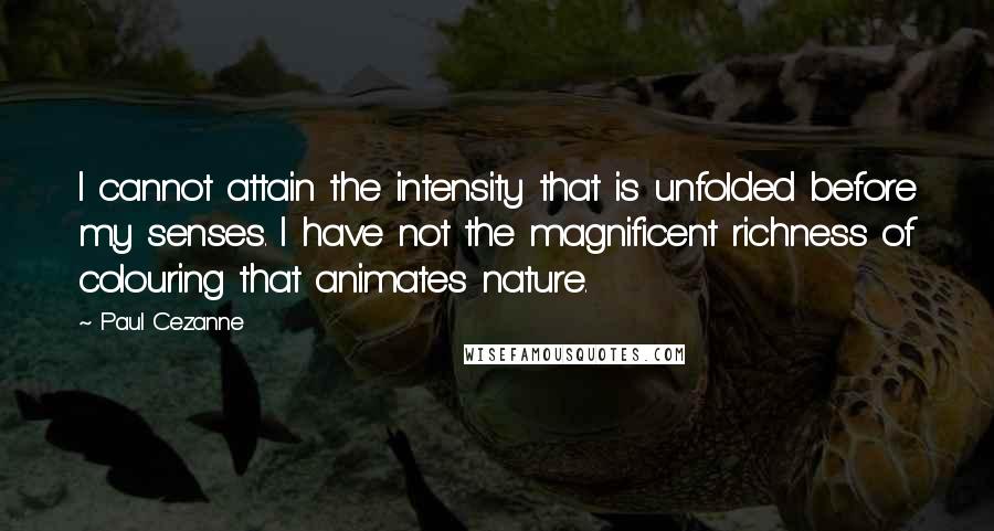 Paul Cezanne Quotes: I cannot attain the intensity that is unfolded before my senses. I have not the magnificent richness of colouring that animates nature.