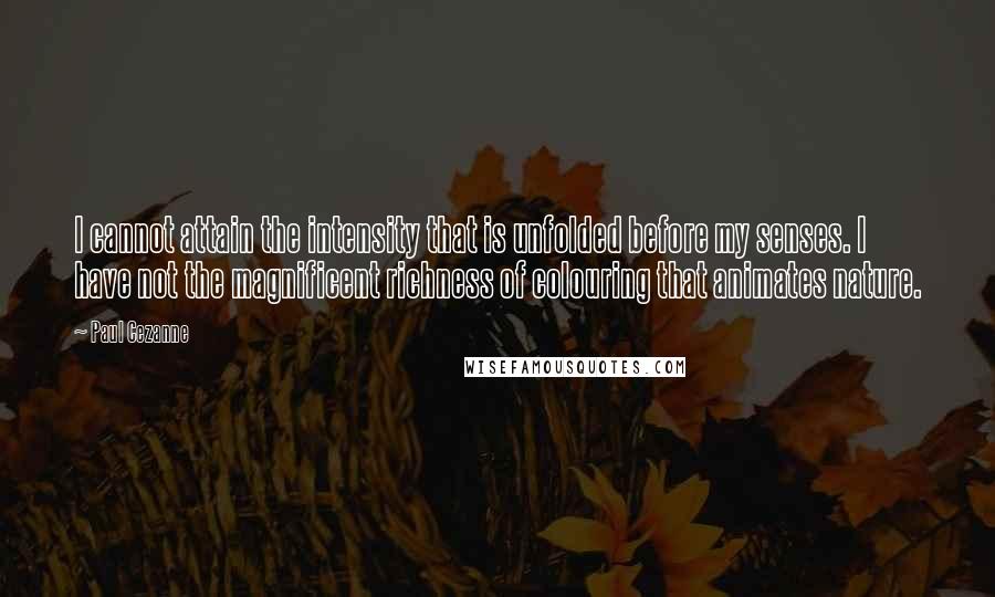 Paul Cezanne Quotes: I cannot attain the intensity that is unfolded before my senses. I have not the magnificent richness of colouring that animates nature.