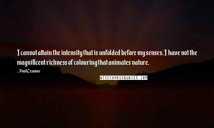 Paul Cezanne Quotes: I cannot attain the intensity that is unfolded before my senses. I have not the magnificent richness of colouring that animates nature.