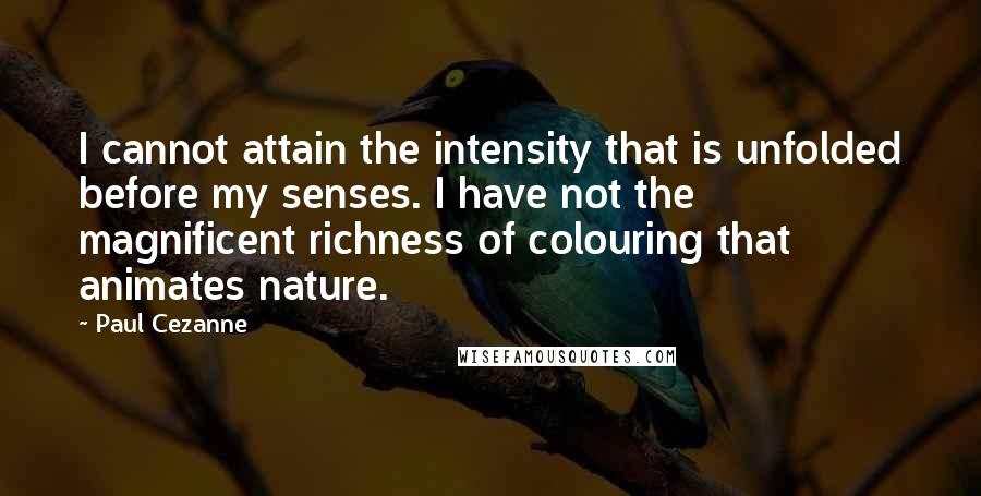 Paul Cezanne Quotes: I cannot attain the intensity that is unfolded before my senses. I have not the magnificent richness of colouring that animates nature.