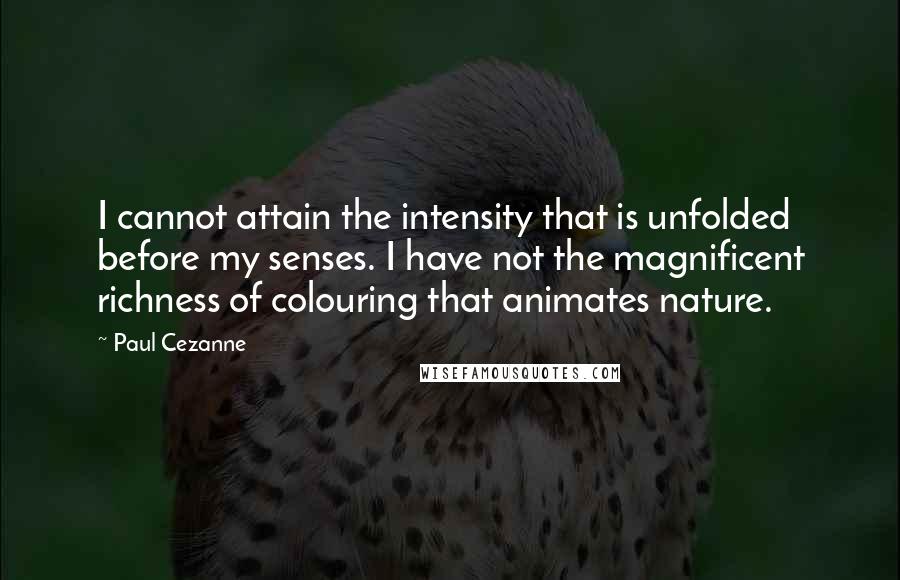 Paul Cezanne Quotes: I cannot attain the intensity that is unfolded before my senses. I have not the magnificent richness of colouring that animates nature.