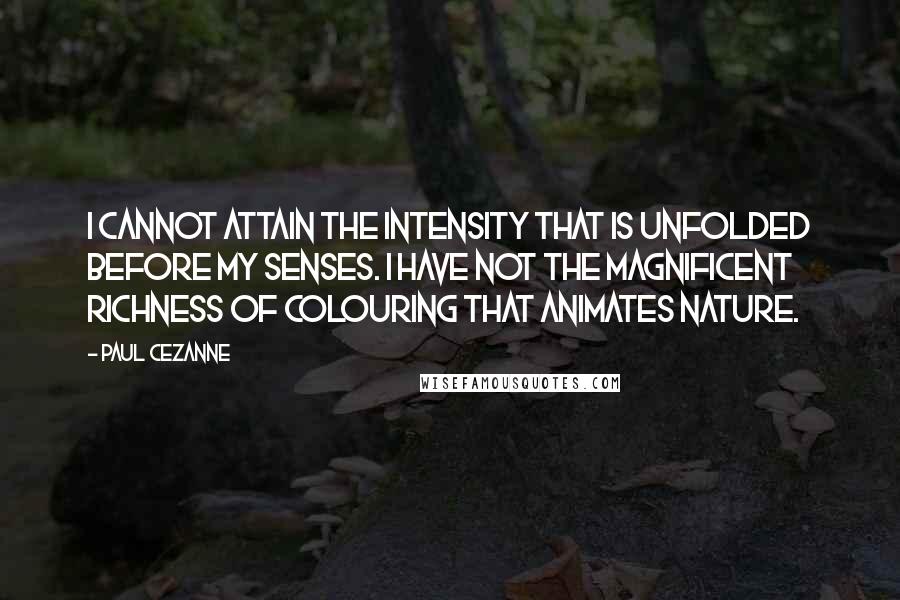 Paul Cezanne Quotes: I cannot attain the intensity that is unfolded before my senses. I have not the magnificent richness of colouring that animates nature.