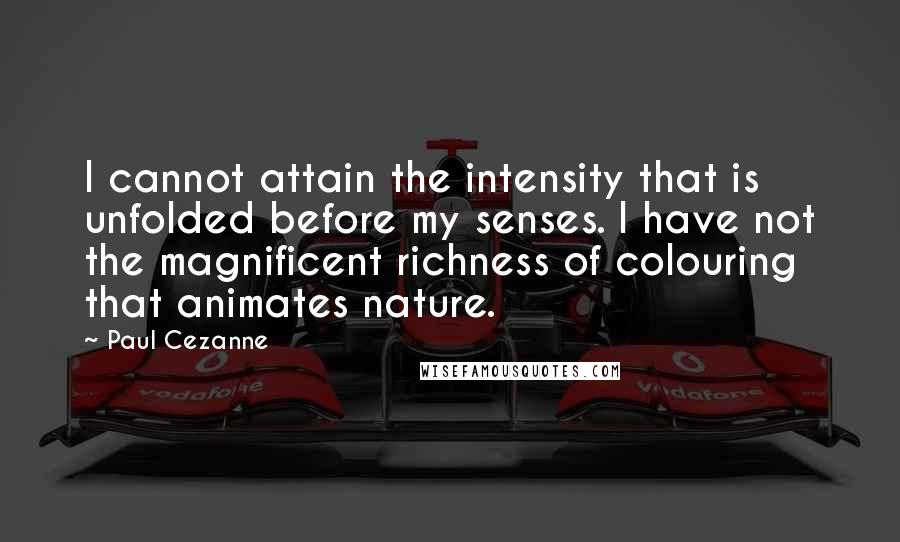 Paul Cezanne Quotes: I cannot attain the intensity that is unfolded before my senses. I have not the magnificent richness of colouring that animates nature.