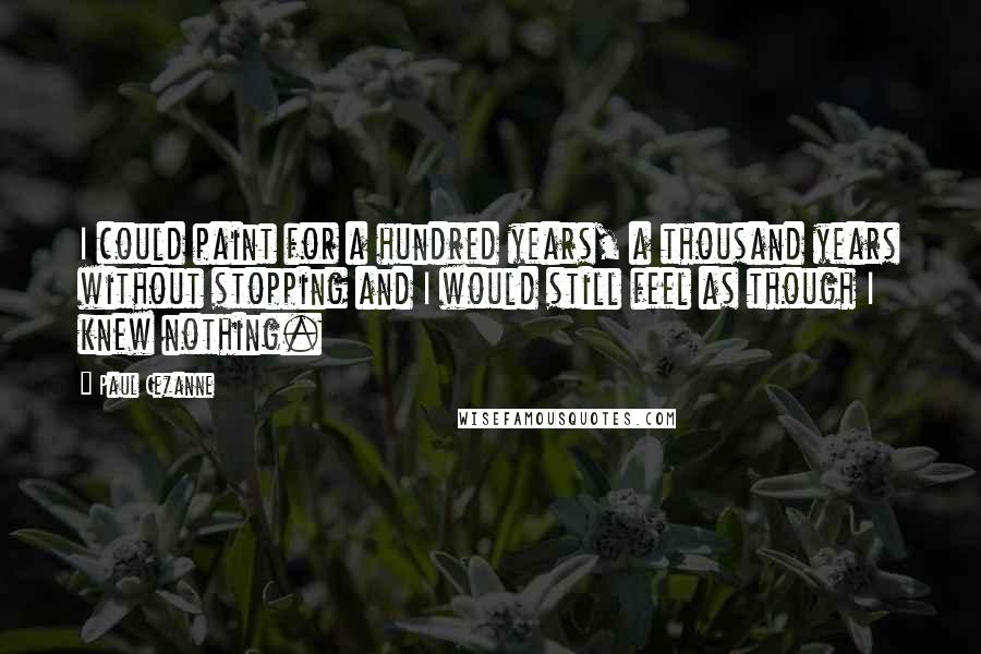 Paul Cezanne Quotes: I could paint for a hundred years, a thousand years without stopping and I would still feel as though I knew nothing.