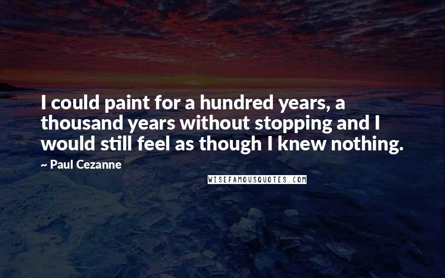 Paul Cezanne Quotes: I could paint for a hundred years, a thousand years without stopping and I would still feel as though I knew nothing.