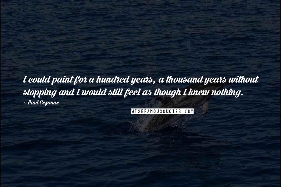 Paul Cezanne Quotes: I could paint for a hundred years, a thousand years without stopping and I would still feel as though I knew nothing.