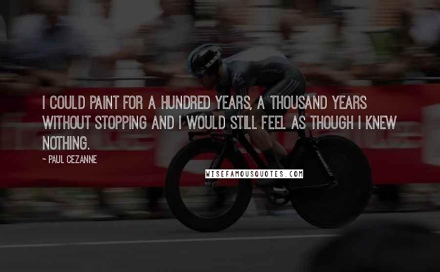 Paul Cezanne Quotes: I could paint for a hundred years, a thousand years without stopping and I would still feel as though I knew nothing.